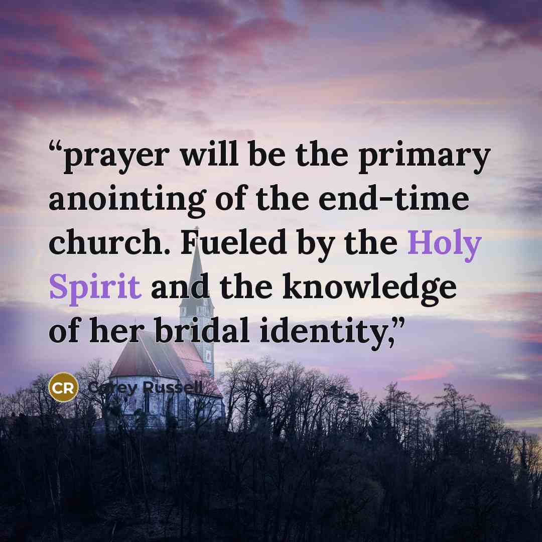 “prayer will be the primary anointing of the end-time church. Fueled by the Holy Spirit and the knowledge of her bridal identity,” quote by Corey Russell