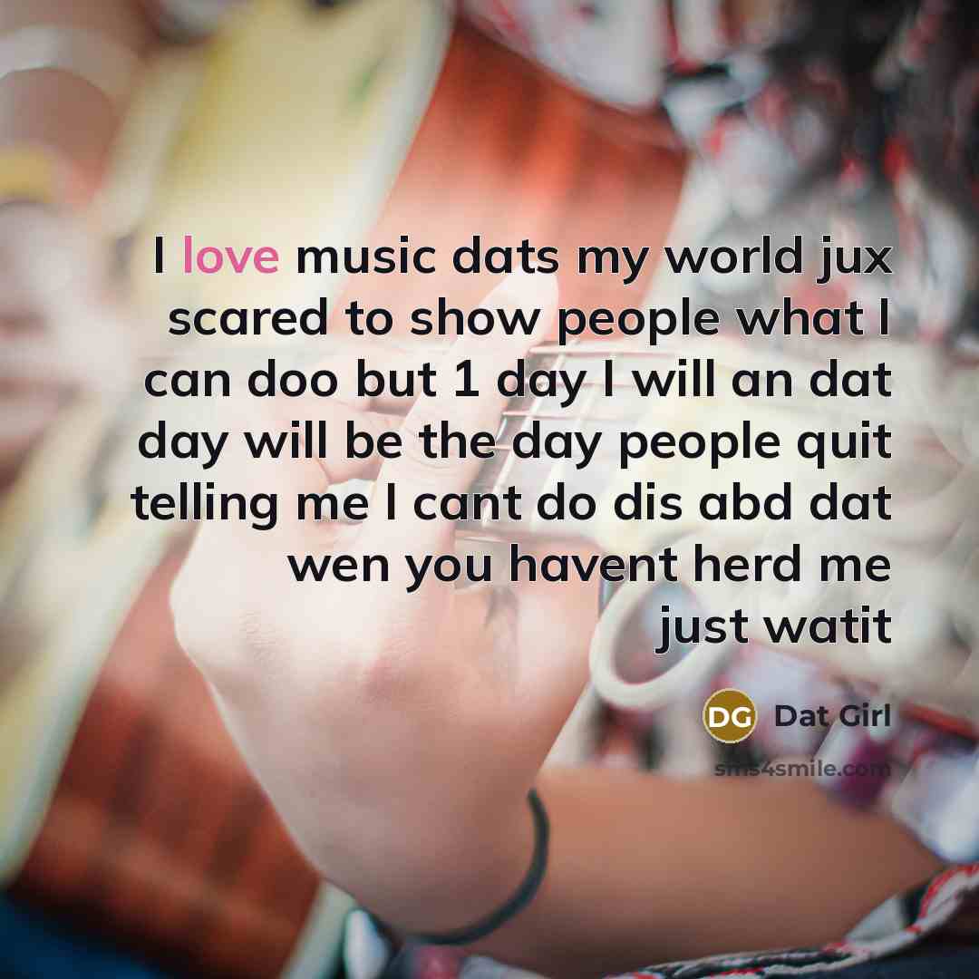 “I love music dats my world jux scared to show people what I can doo but 1 day I will an dat day will be the day people quit telling me I cant do dis abd dat wen you havent herd me just watit” quote by Dat Girl