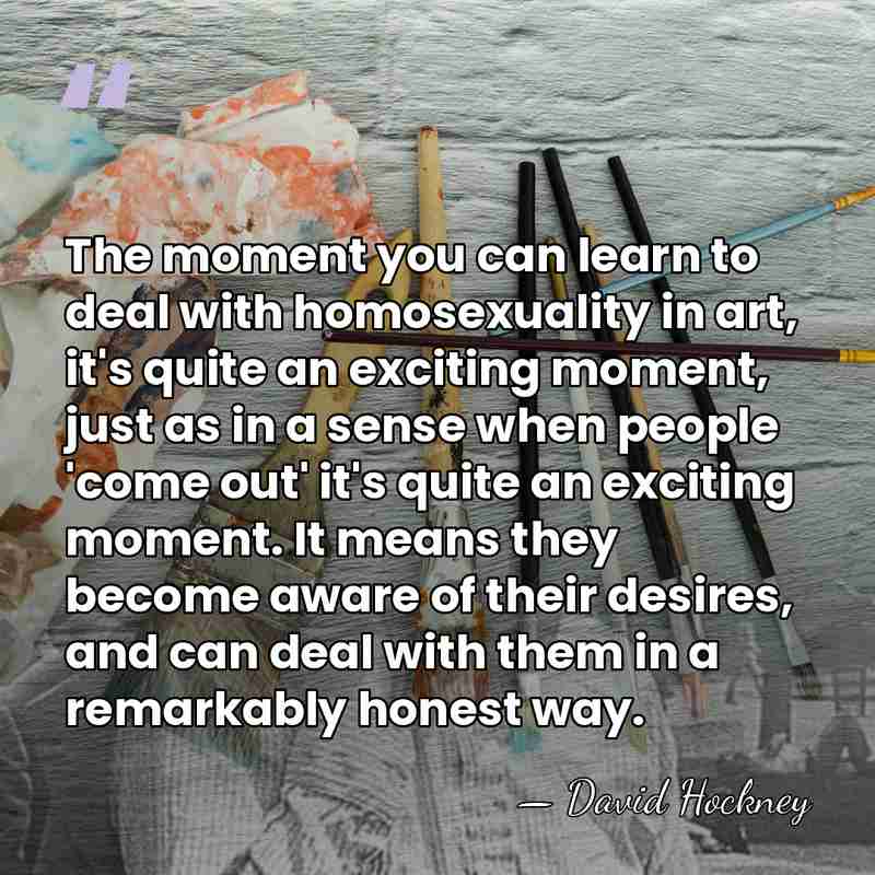 The moment you can learn to deal with homosexuality in art, it's&hellip; - David Hockney