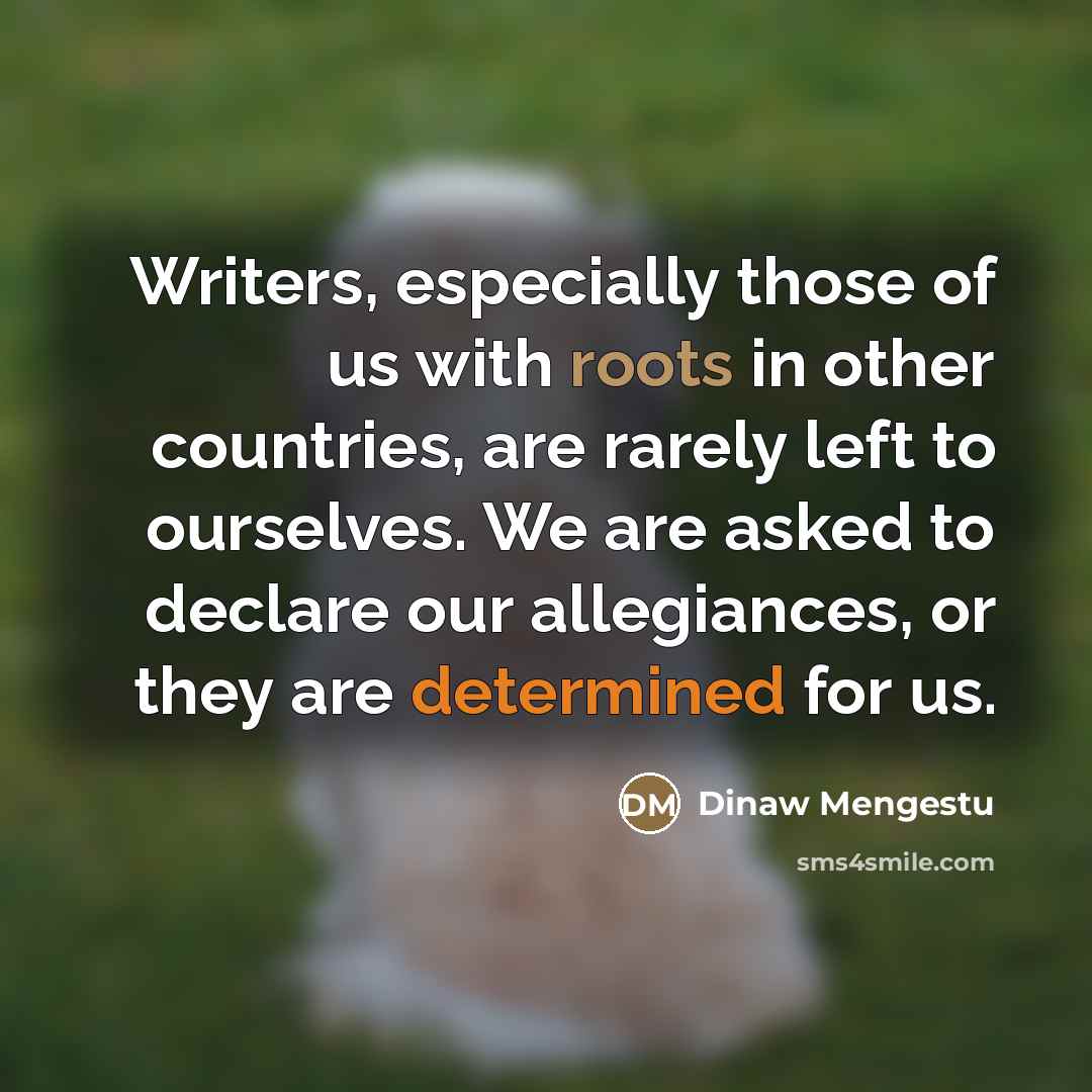 “Writers, especially those of us with roots in other countries,…” quote by Dinaw Mengestu