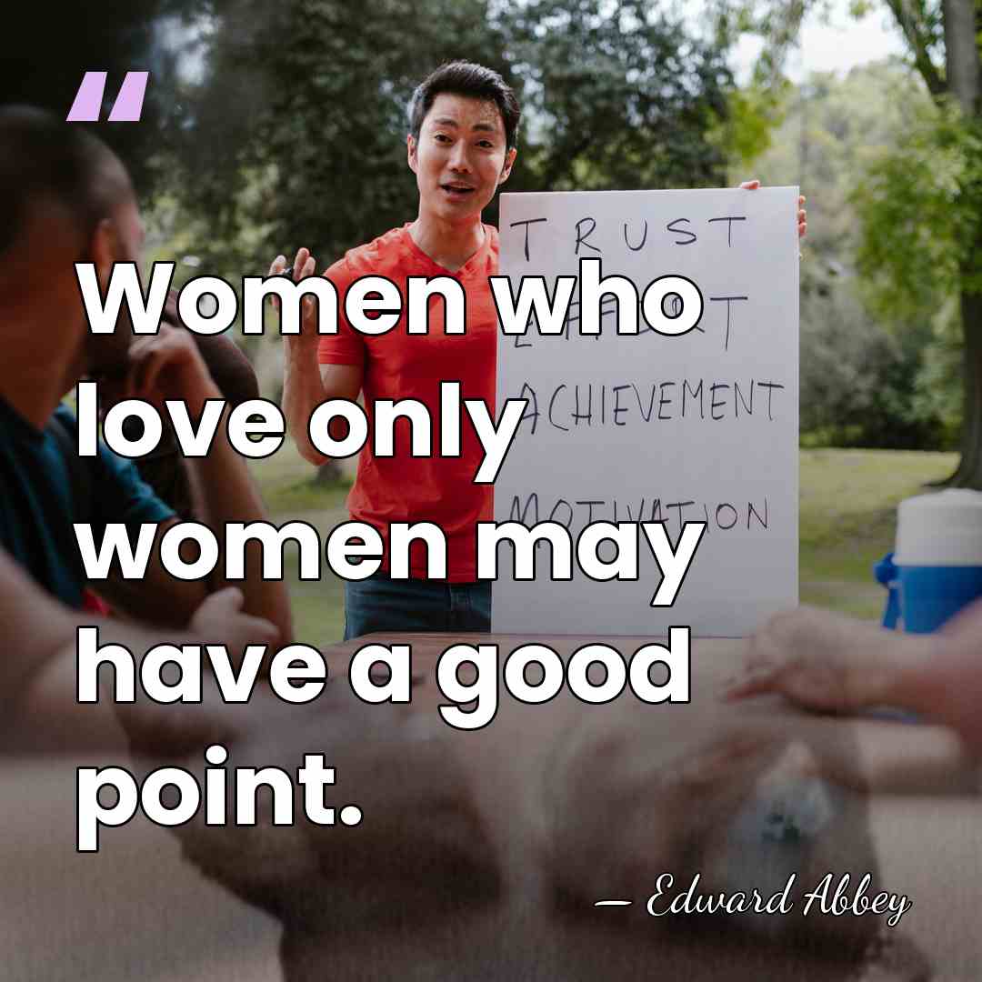 Women who love only women may have a good point. - Edward Abbey