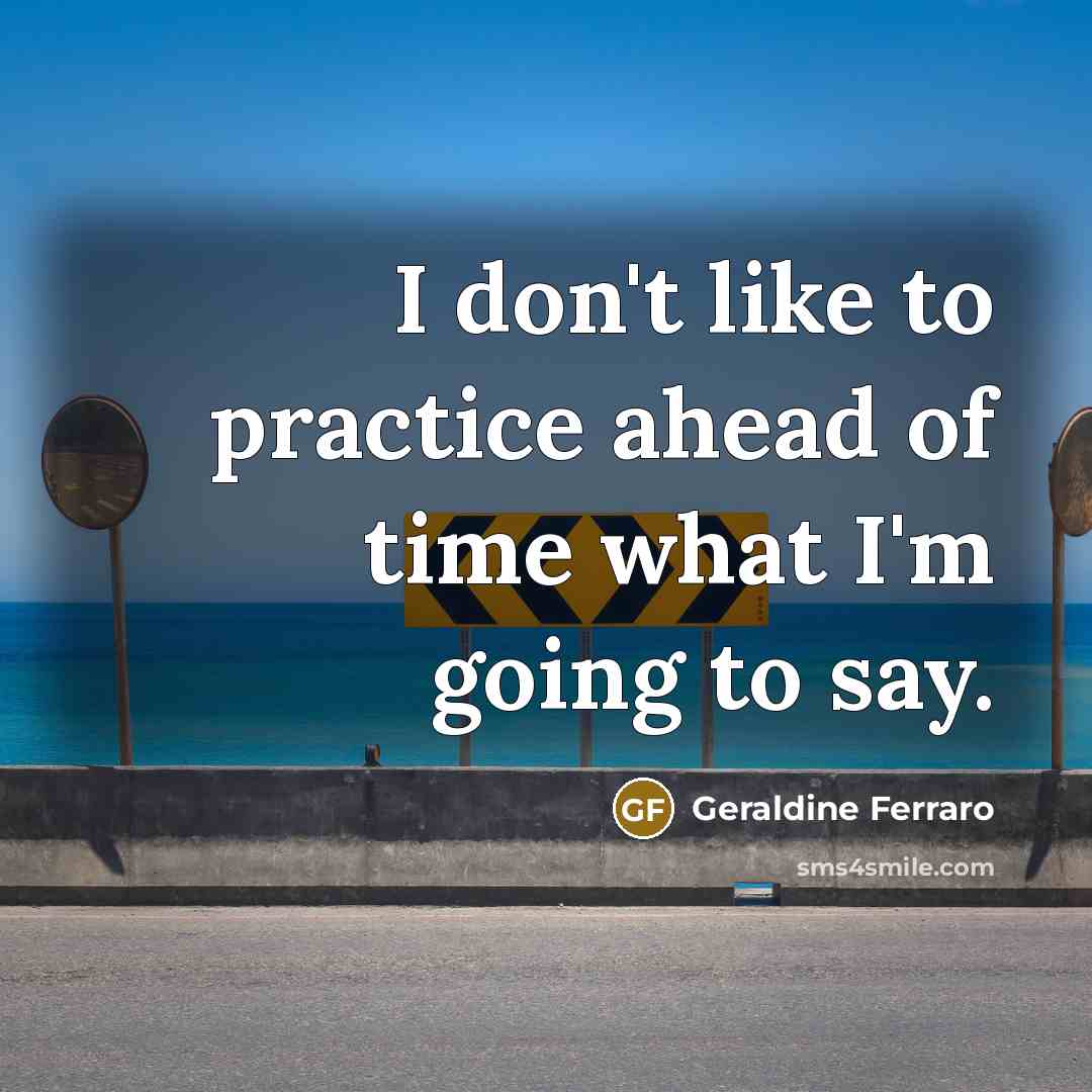 “I don't like to practice ahead of time what I'm…” quote by Geraldine Ferraro