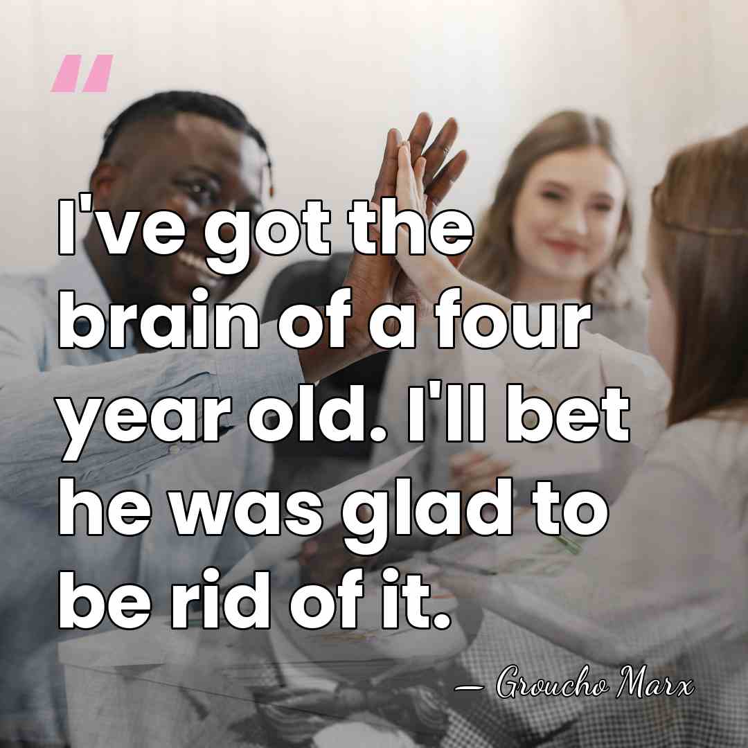 I've got the brain of a four year old. I'll bet he&hellip; - Groucho Marx