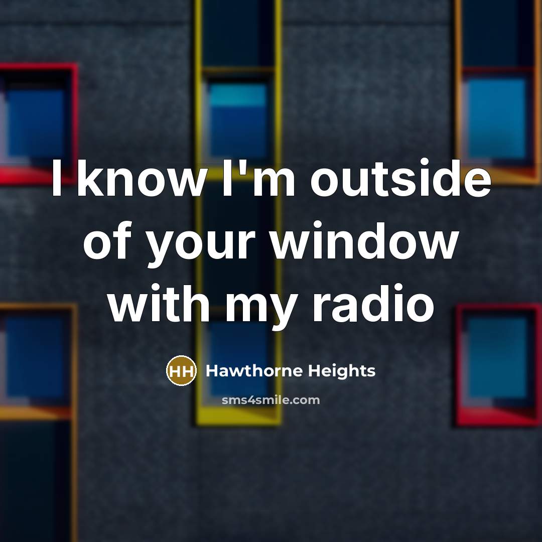 “I know I'm outside of your window with my radio…” quote by Hawthorne Heights