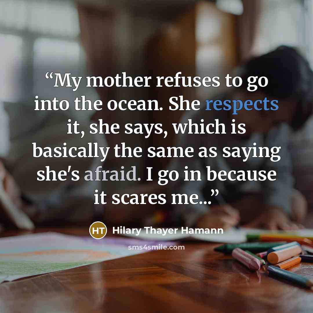 “My mother refuses to go into the ocean. She respects it, she says, which is basically the same as saying she's afraid. I go in because it scares me...” quote by Hilary Thayer Hamann