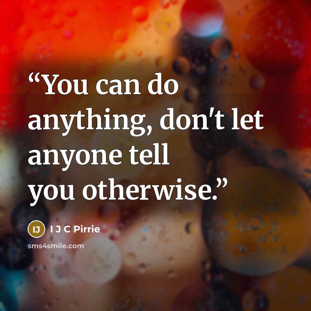 “You can do anything, don't let anyone tell you otherwise.” quote by I J C Pirrie