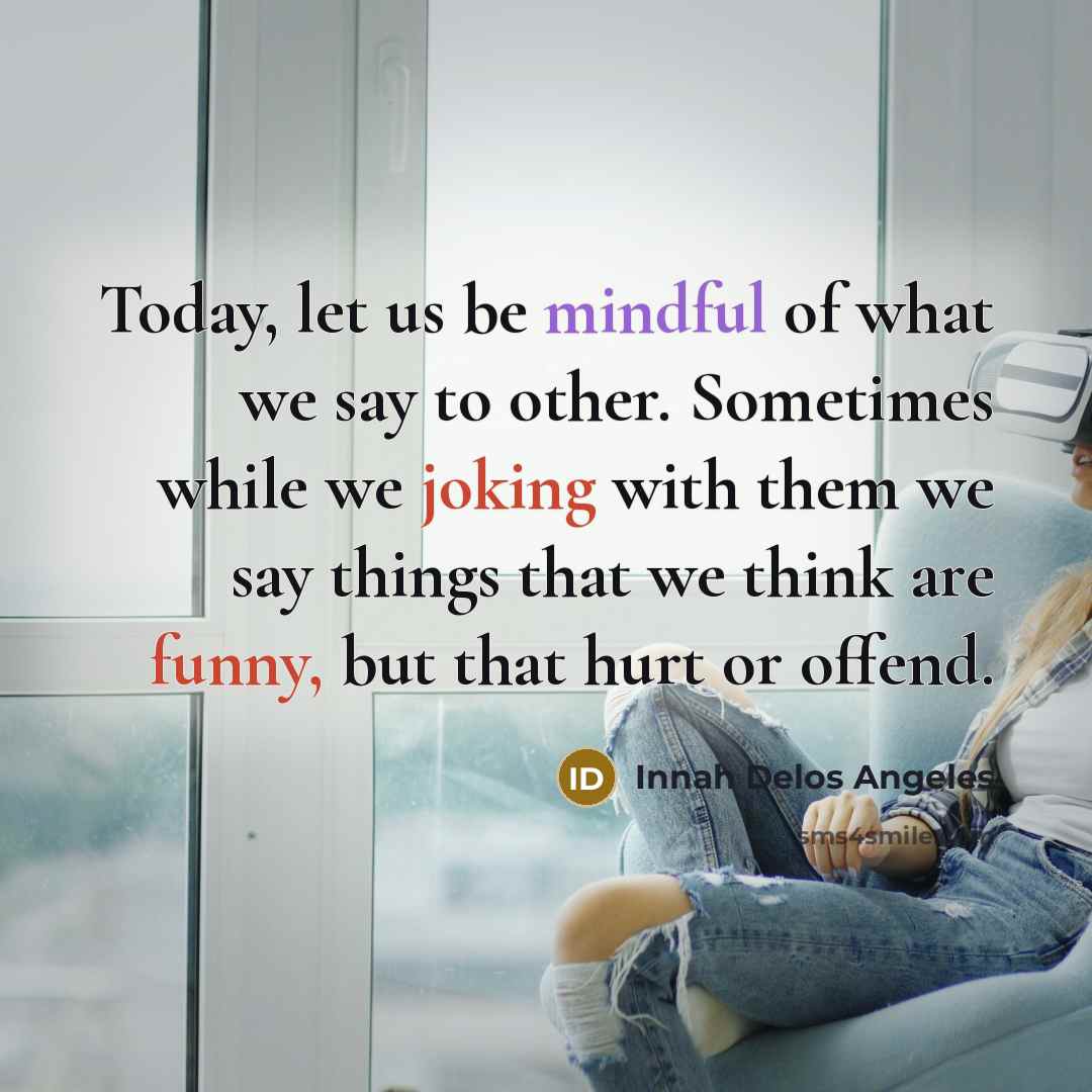 “Today, let us be mindful of what we say to other. Sometimes while we joking with them we say things that we think are funny, but that hurt or offend.” quote by Innah Delos Angeles
