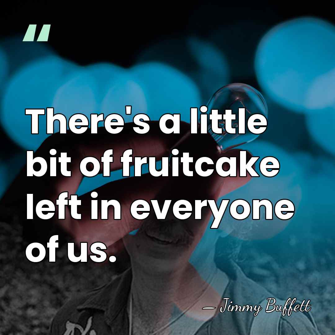 There's a little bit of fruitcake left in everyone of us. - Jimmy Buffett