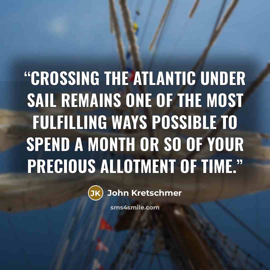 “crossing the Atlantic under sail remains one of the most fulfilling ways possible to spend a month or so of your precious allotment of time.” quote by John Kretschmer