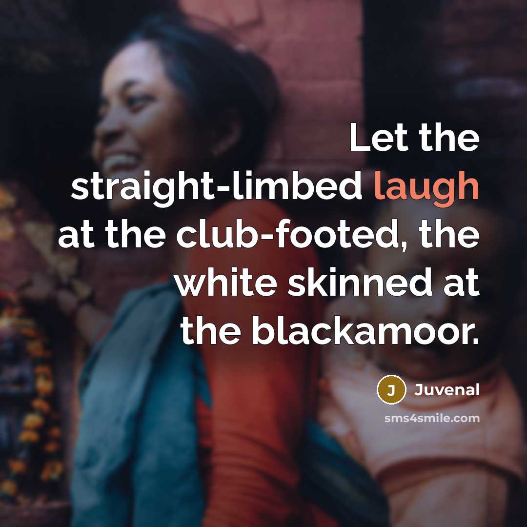 “Let the straight-limbed laugh at the club-footed, the white skinned…” quote by Juvenal
