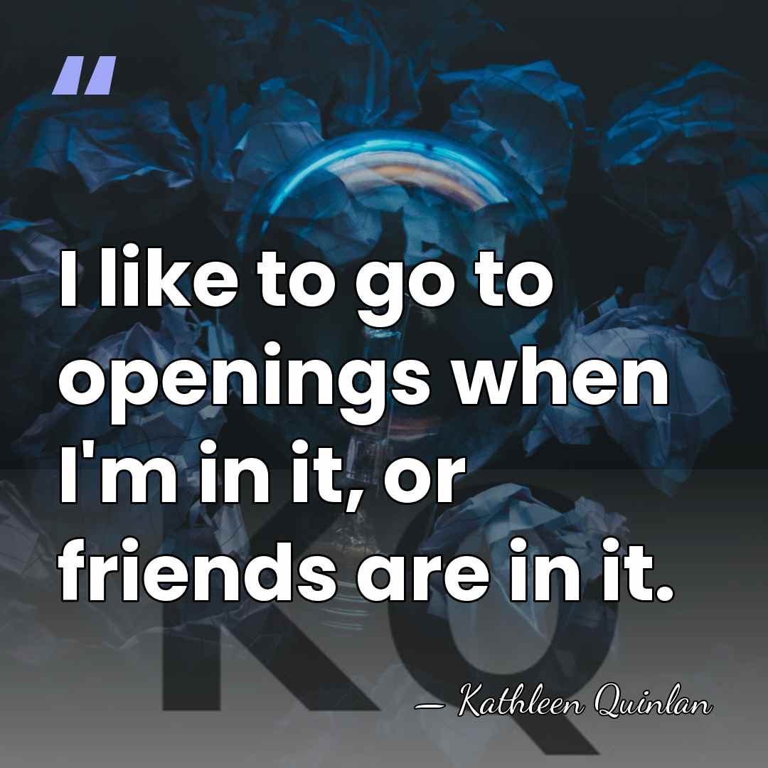 I like to go to openings when I'm in it, or friends&hellip; - Kathleen Quinlan