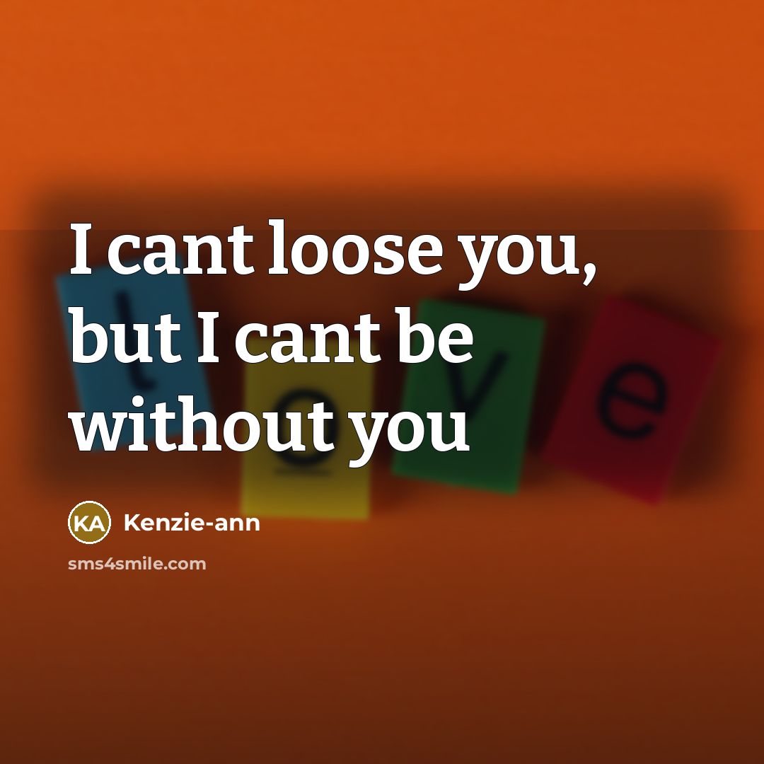 “I cant loose you, but I cant be without you…” quote by Kenzie-ann