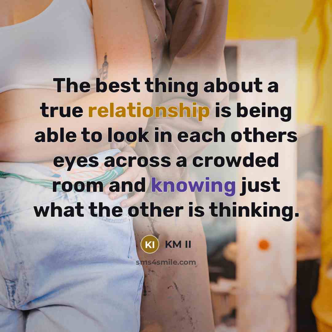 “The best thing about a true relationship is being able to look in each others eyes across a crowded room and knowing just what the other is thinking.” quote by KM II