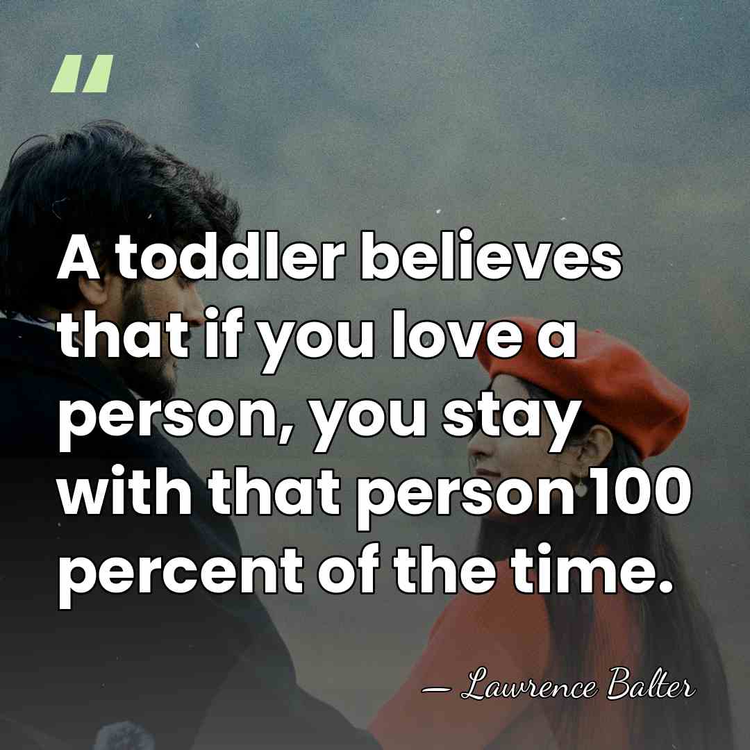 A toddler believes that if you love a person, you stay with&hellip; - Lawrence Balter