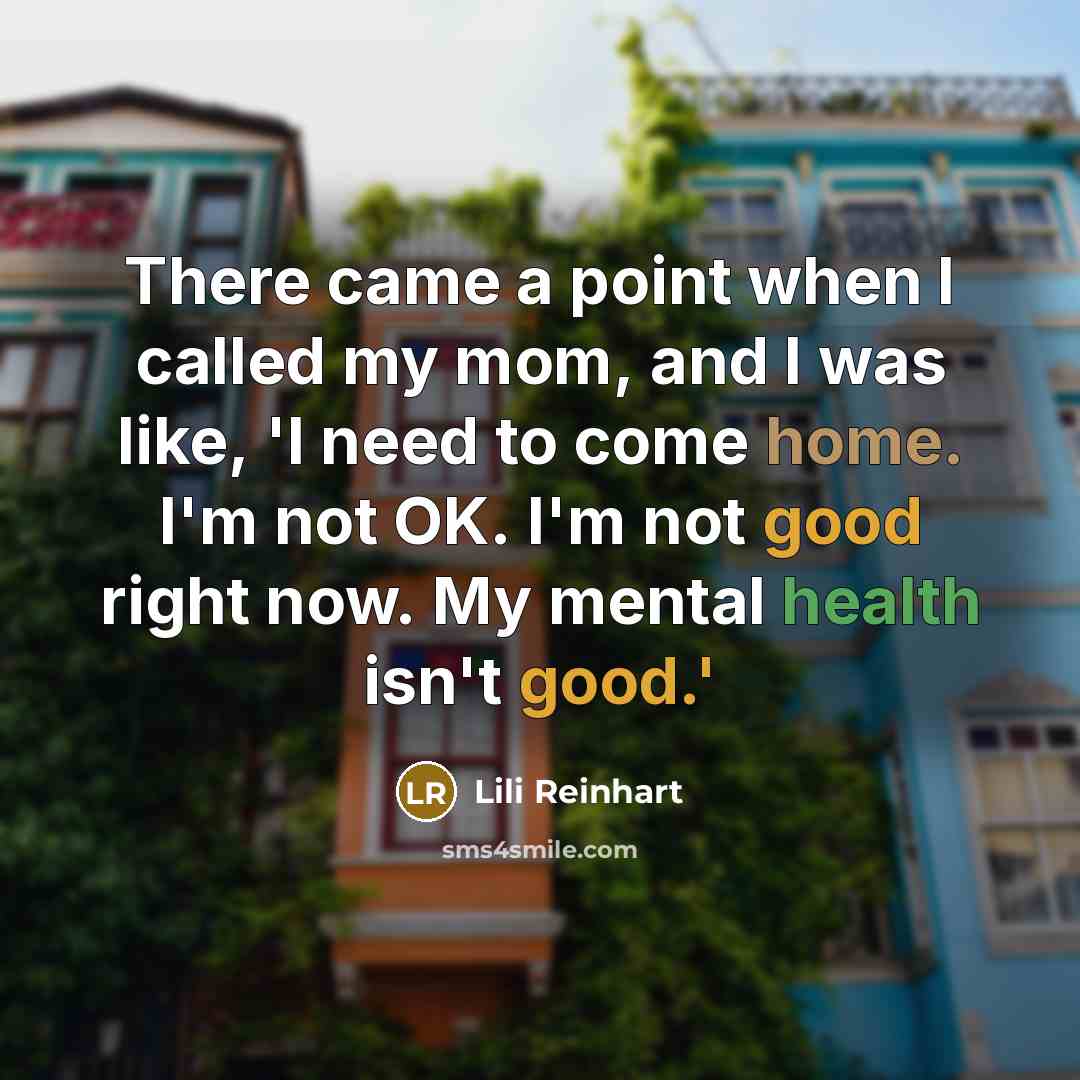 “There came a point when I called my mom, and I was like, 'I need to come home. I'm not OK. I'm not good right now. My mental health isn't good.'” quote by Lili Reinhart