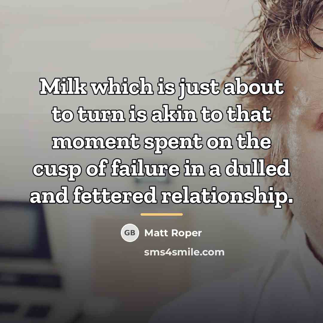 “Milk which is just about to turn is akin to…” quote by Matt Roper