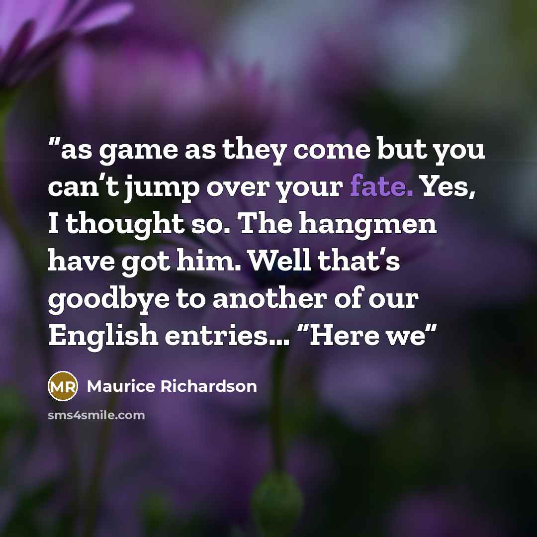 “as game as they come but you can’t jump over your fate. Yes, I thought so. The hangmen have got him. Well that’s goodbye to another of our English entries… “Here we” quote by Maurice Richardson