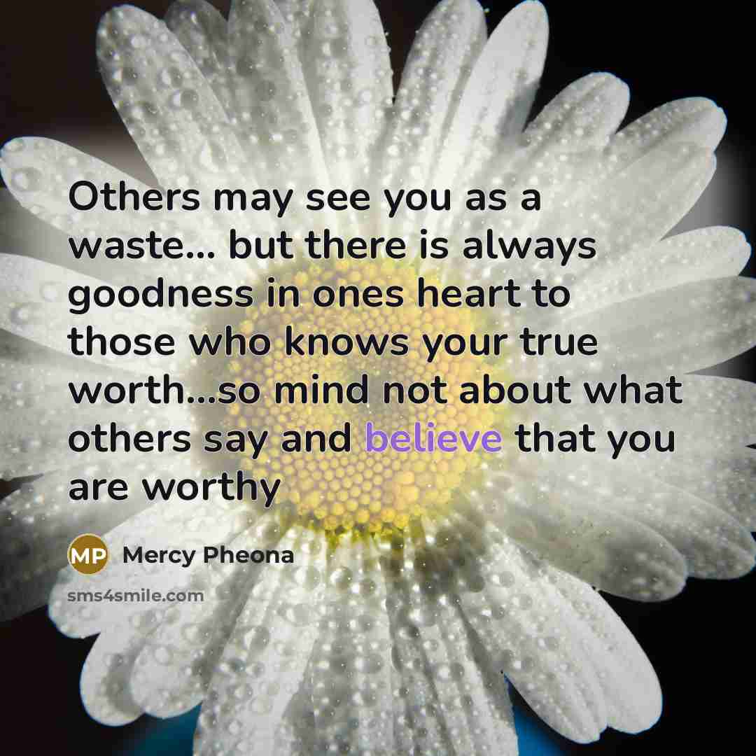“Others may see you as a waste… but there is always goodness in ones heart to those who knows your true worth...so mind not about what others say and believe that you are worthy” quote by Mercy Pheona