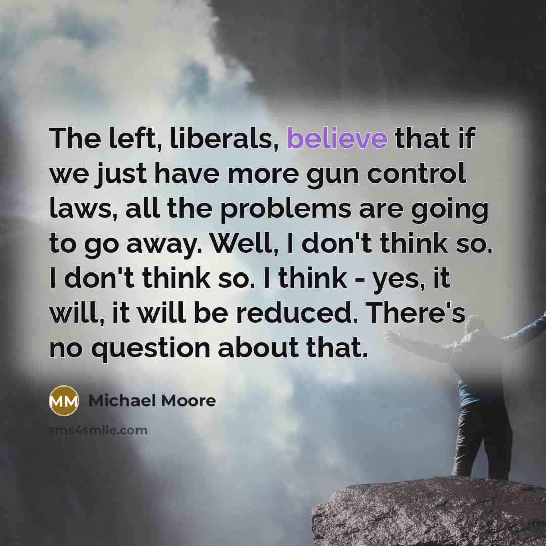 “The left, liberals, believe that if we just have more…” quote by Michael Moore