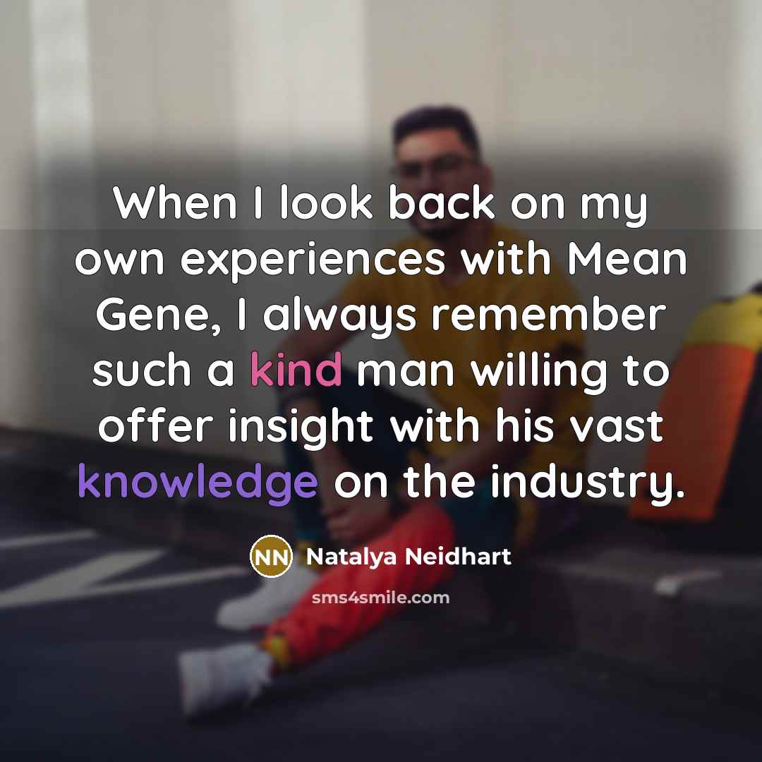 “When I look back on my own experiences with Mean Gene, I always remember such a kind man willing to offer insight with his vast knowledge on the industry.” quote by Natalya Neidhart