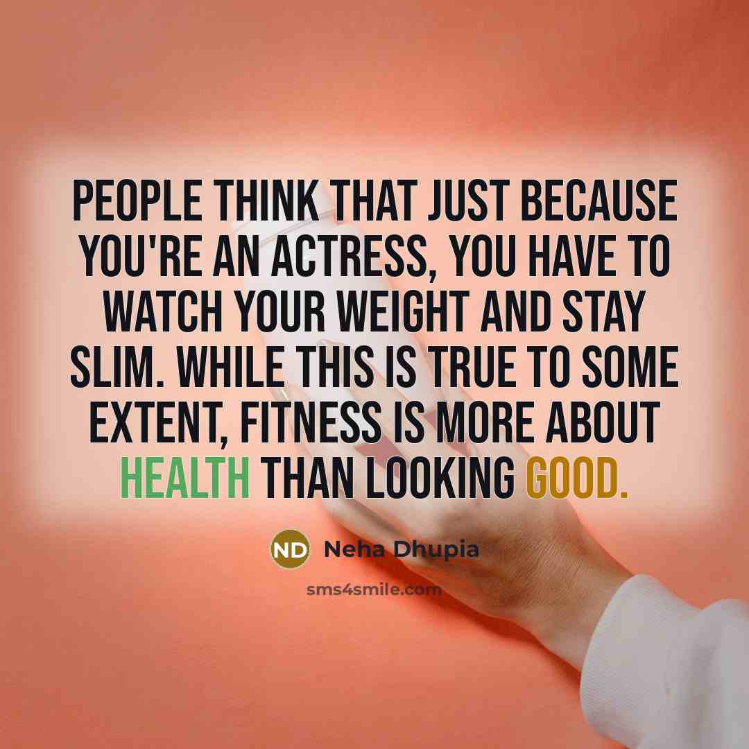 “People think that just because you're an actress, you have to watch your weight and stay slim. While this is true to some extent, fitness is more about health than looking good.” quote by Neha Dhupia