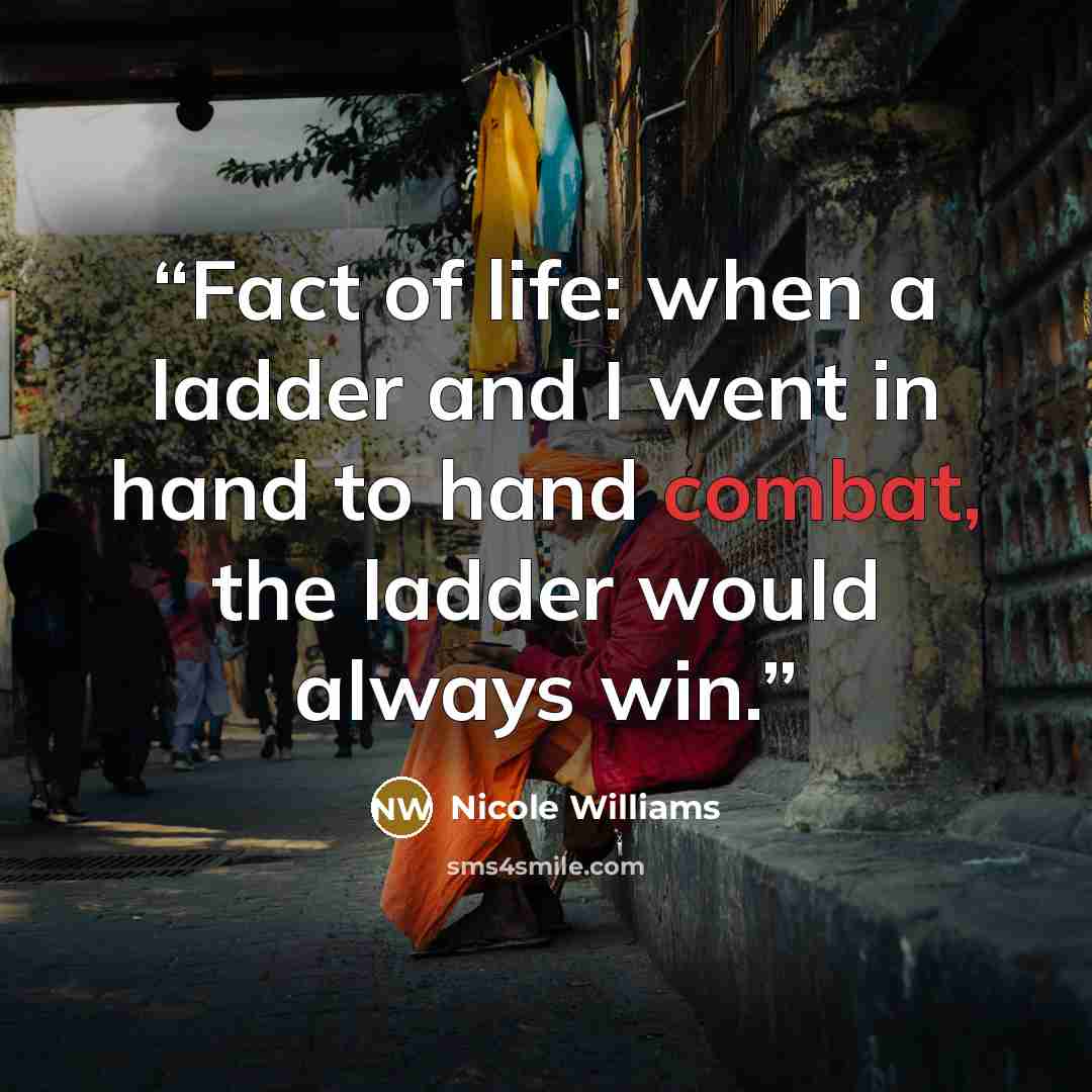 “Fact of life: when a ladder and I went in hand to hand combat, the ladder would always win.” quote by Nicole Williams