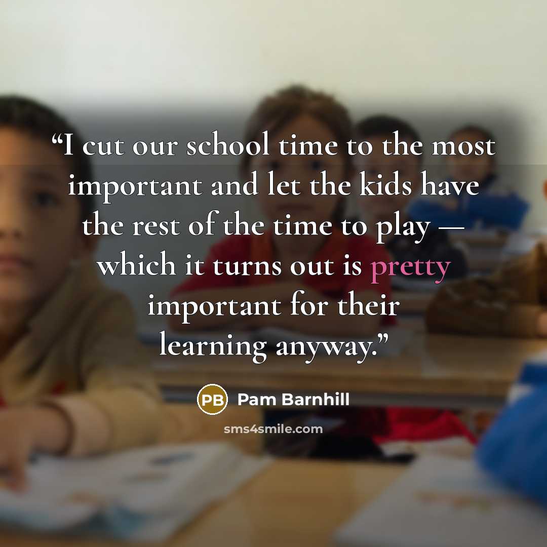 “I cut our school time to the most important and let the kids have the rest of the time to play — which it turns out is pretty important for their learning anyway.” quote by Pam Barnhill