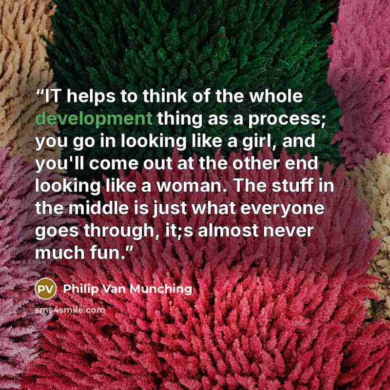 “IT helps to think of the whole development thing as a process; you go in looking like a girl, and you'll come out at the other end looking like a woman. The stuff in the middle is just what everyone goes through, it;s almost never much fun.” quote by Philip Van Munching