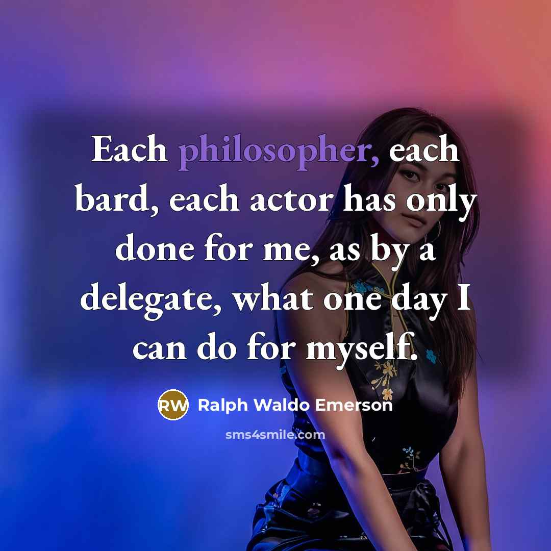 “Each philosopher, each bard, each actor has only done for me, as by a delegate, what one day I can do for myself.” quote by Ralph Waldo Emerson