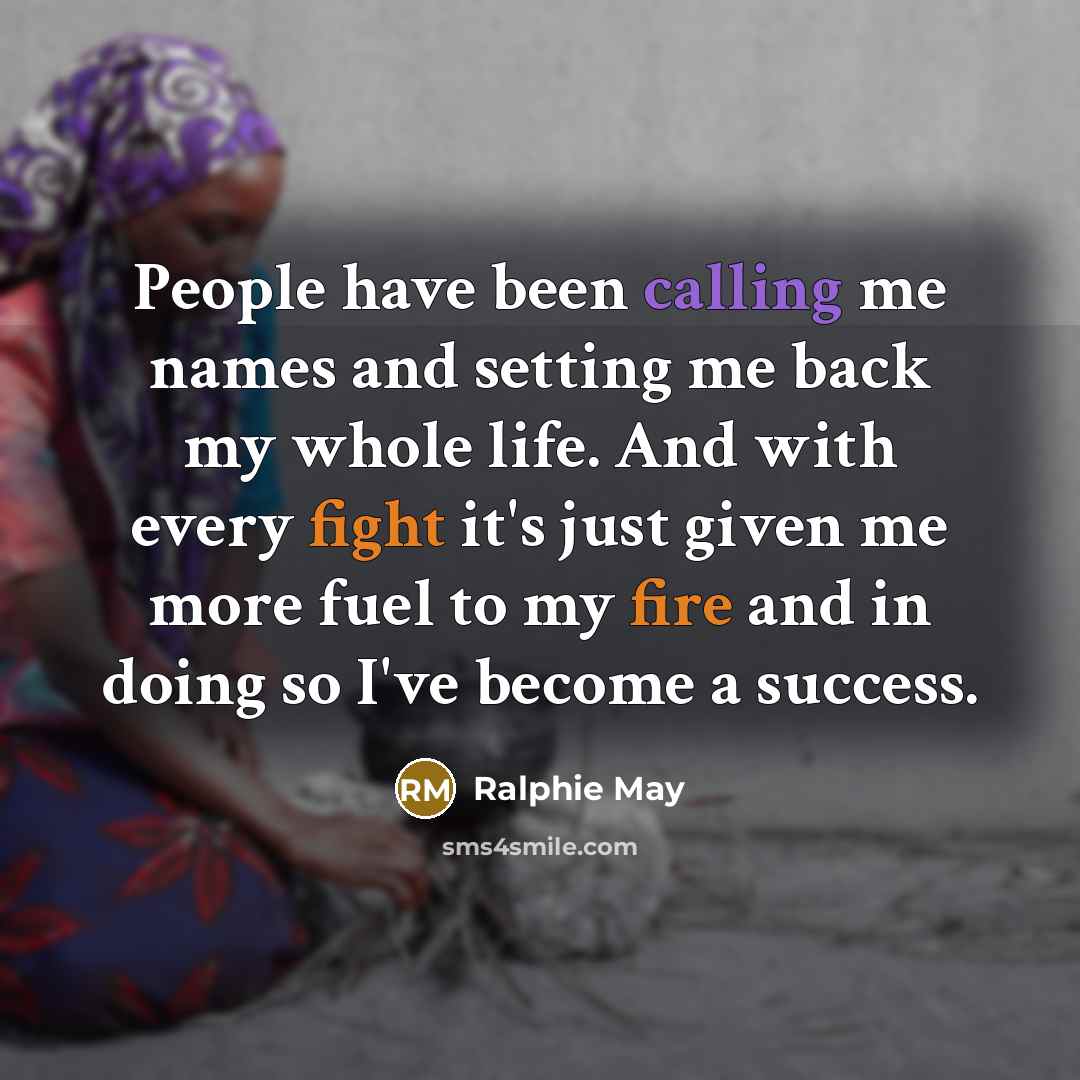 “People have been calling me names and setting me back my whole life. And with every fight it's just given me more fuel to my fire and in doing so I've become a success.” quote by Ralphie May
