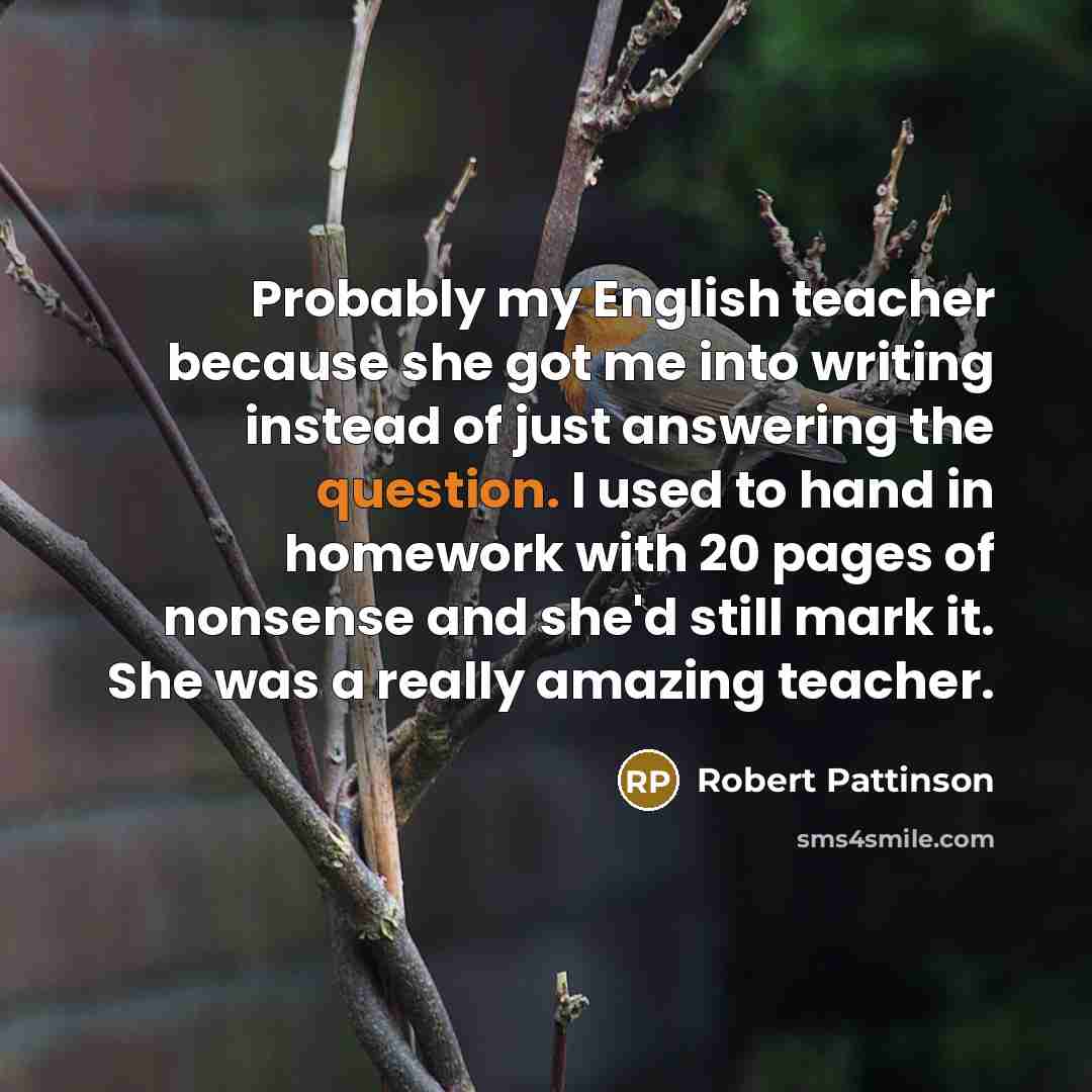 “Probably my English teacher because she got me into writing…” quote by Robert Pattinson
