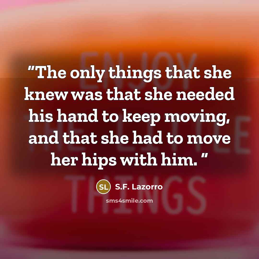 “The only things that she knew was that she needed his hand to keep moving, and that she had to move her hips with him.” quote by S.F. Lazorro