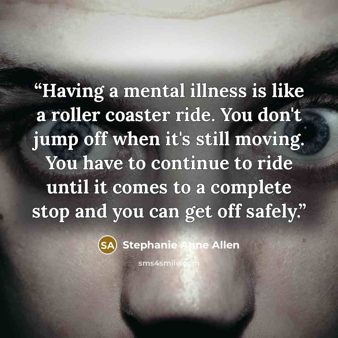 “Having a mental illness is like a roller coaster ride. You don't jump off when it's still moving. You have to continue to ride until it comes to a complete stop and you can get off safely.” quote by Stephanie Anne Allen