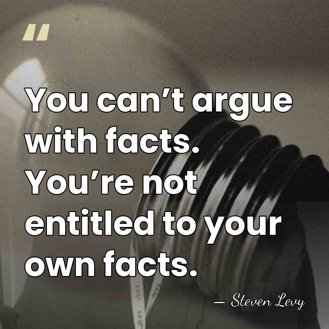 You can’t argue with facts. You’re not entitled to your own facts. - Steven Levy