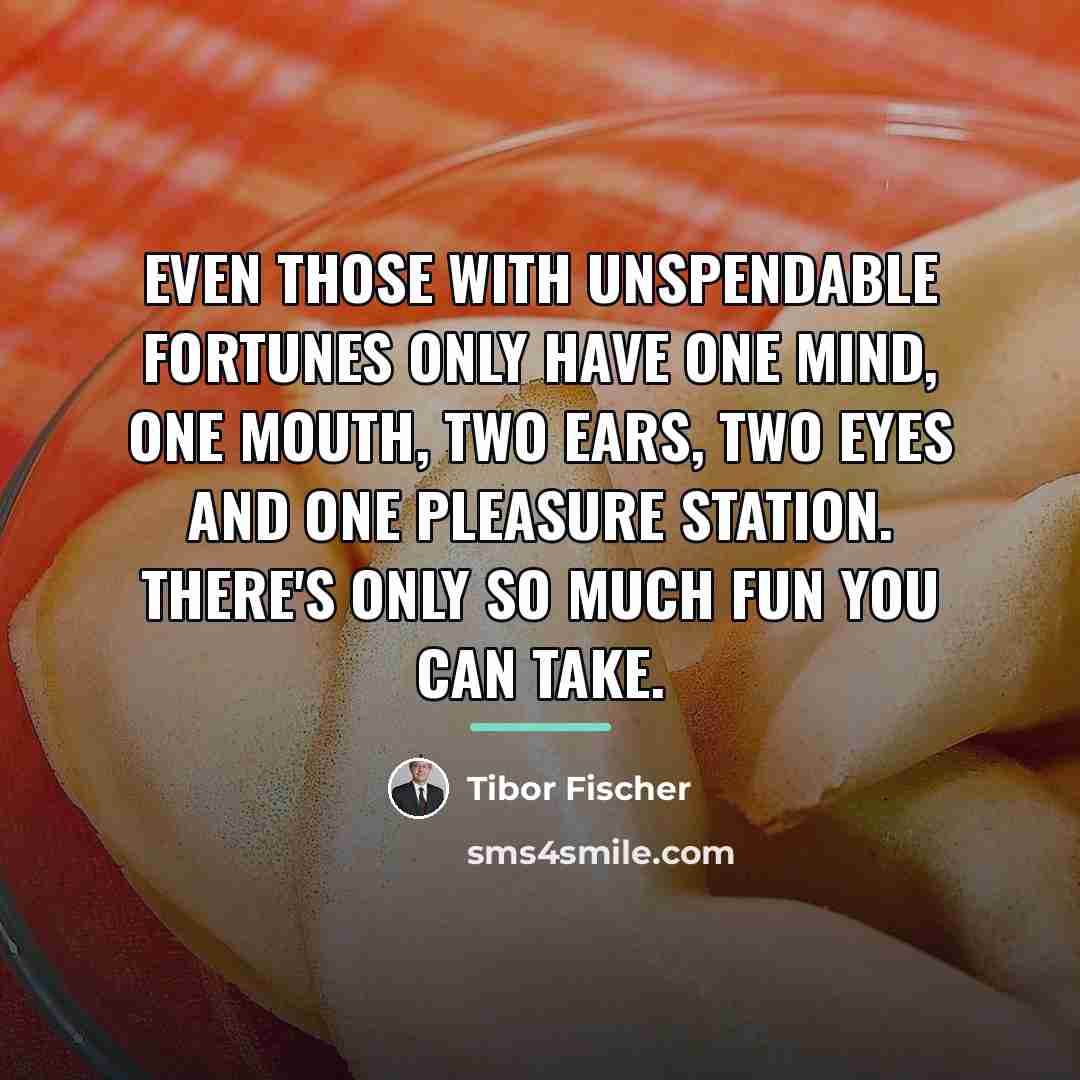 “Even those with unspendable fortunes only have one mind, one…” quote by Tibor Fischer