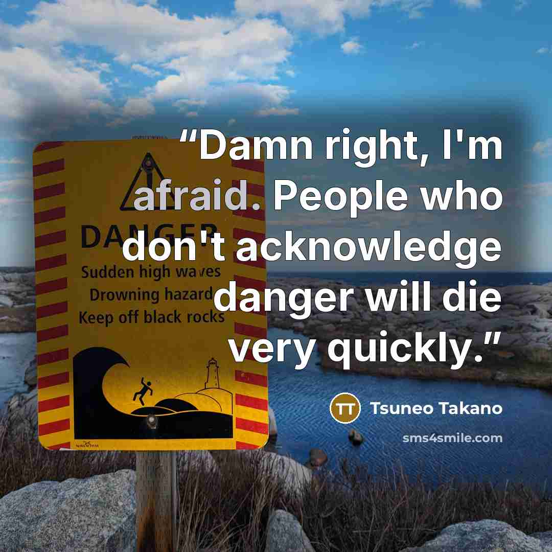 “Damn right, I'm afraid. People who don't acknowledge danger will die very quickly.” quote by Tsuneo Takano