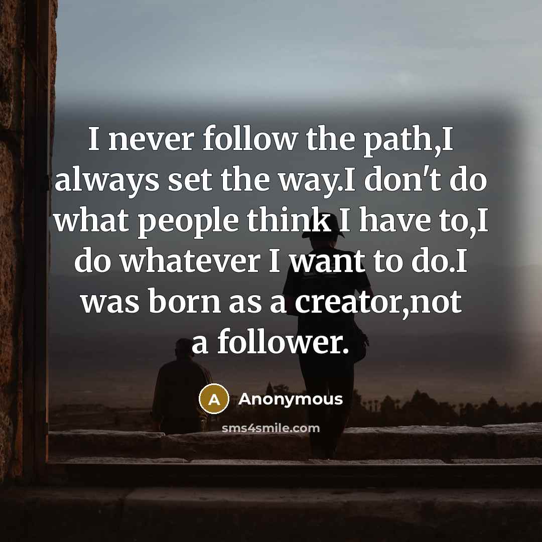 “I never follow the path,I always set the way.I don't do what people think I have to,I do whatever I want to do.I was born as a creator,not a follower.” quote by Anonymous