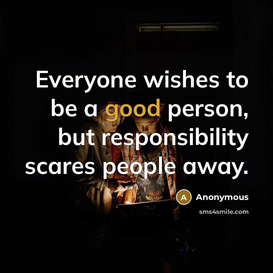“Everyone wishes to be a good person, but responsibility scares…” quote by Anonymous