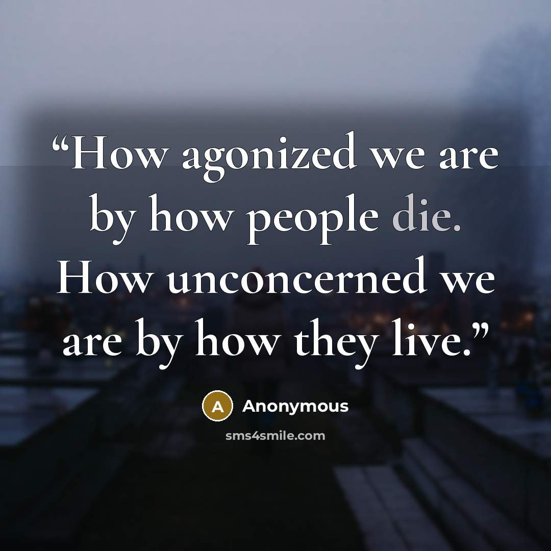 “How agonized we are by how people die. How unconcerned we are by how they live.” quote by Anonymous