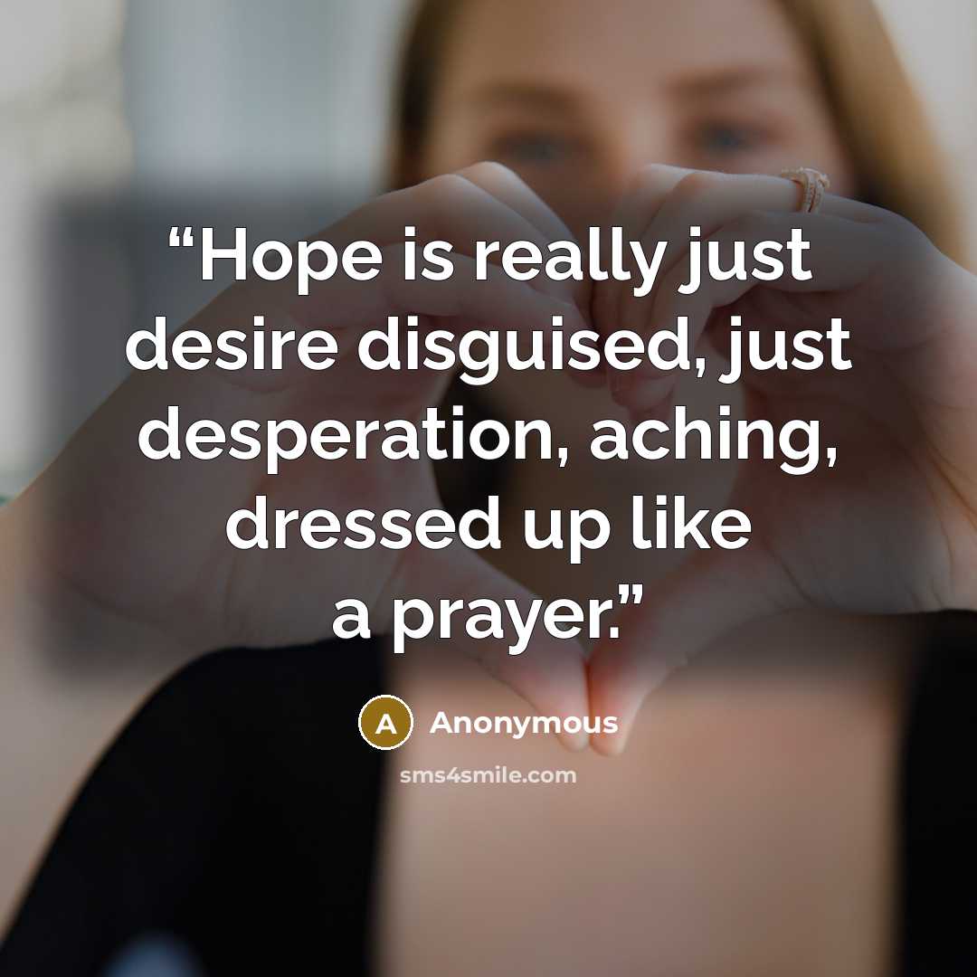 “Hope is really just desire disguised, just desperation, aching, dressed up like a prayer.” quote by Anonymous