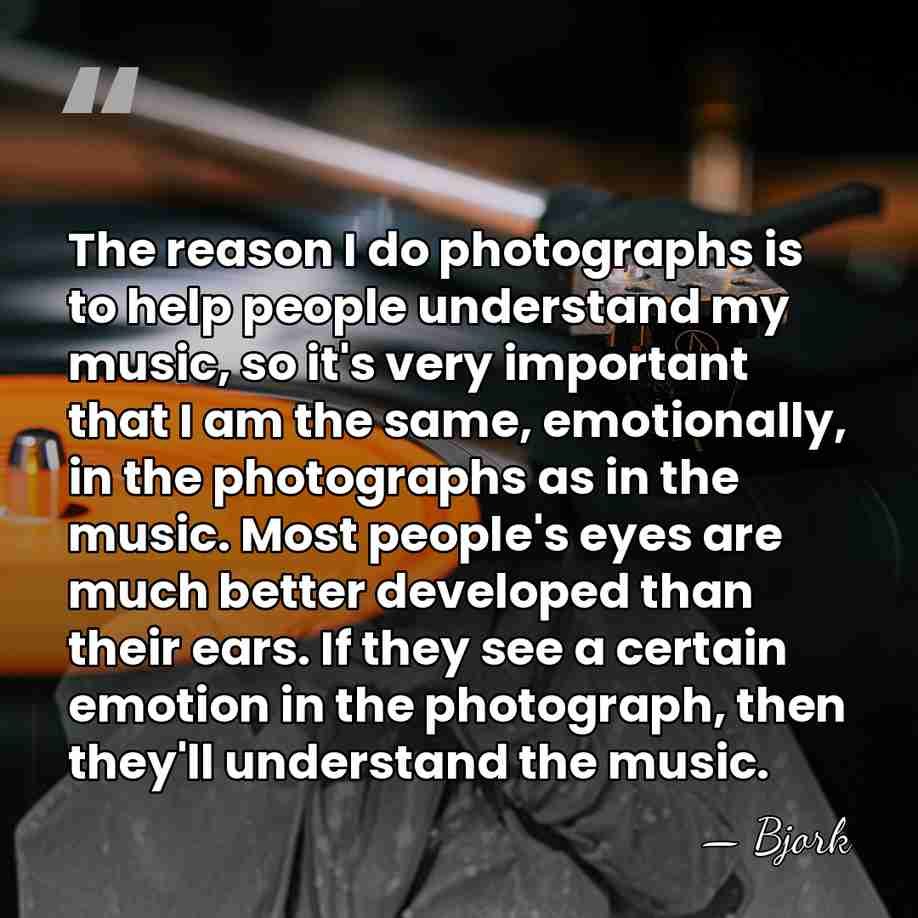 The reason I do photographs is to help people understand my music,&hellip; - Bjork