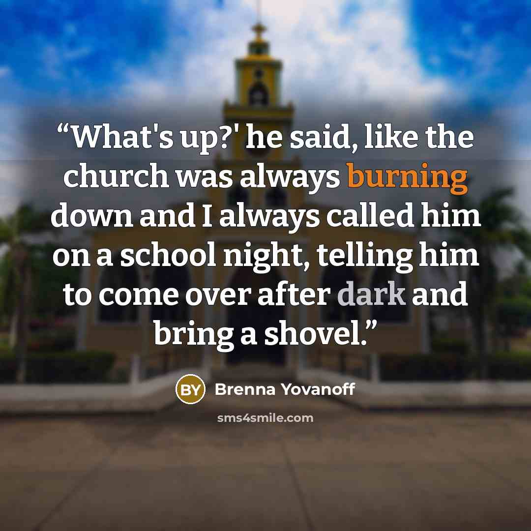 “What's up?' he said, like the church was always burning down and I always called him on a school night, telling him to come over after dark and bring a shovel.” quote by Brenna Yovanoff