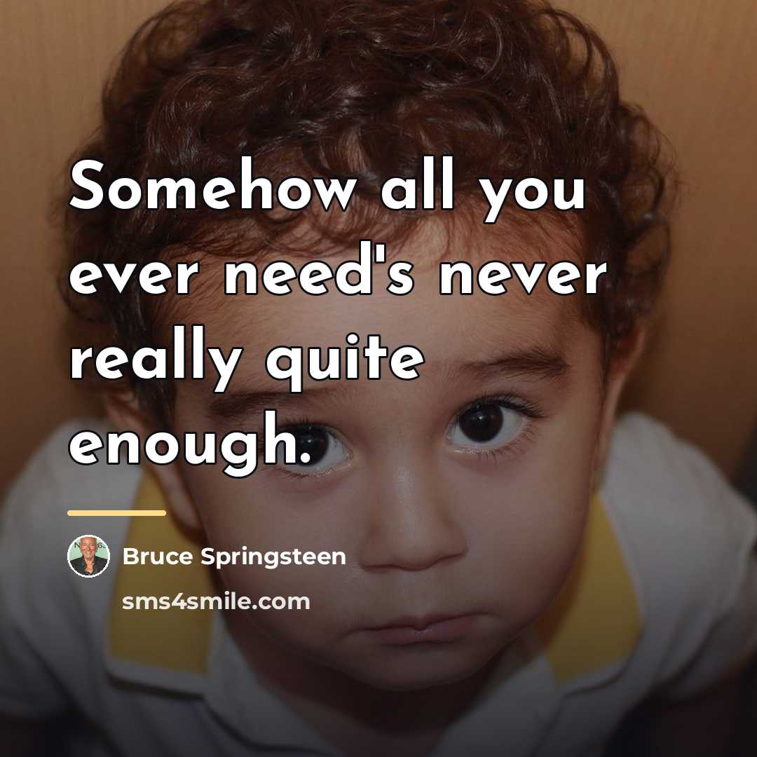 “Somehow all you ever need's never really quite enough.…” quote by Bruce Springsteen