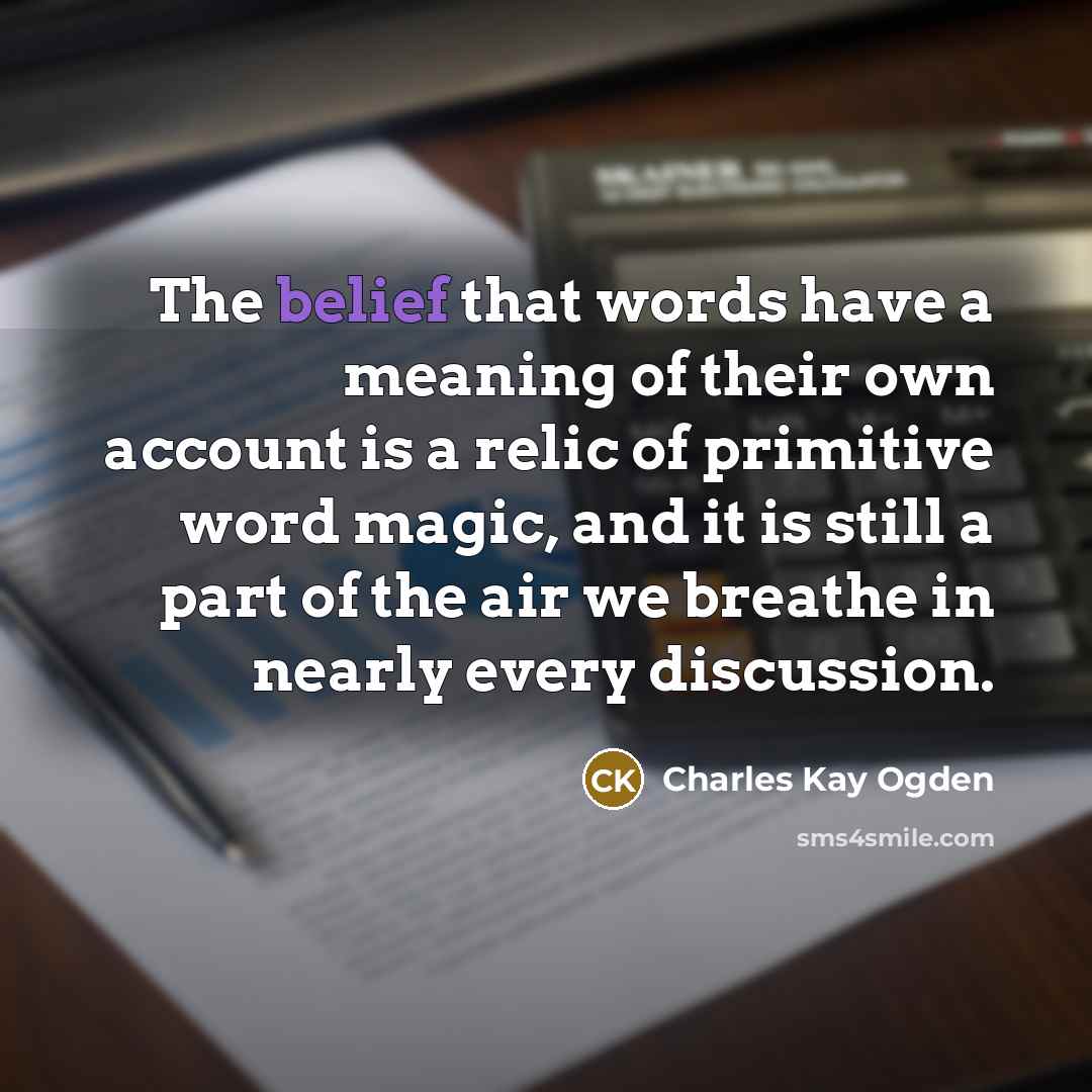 “The belief that words have a meaning of their own account is a relic of primitive word magic, and it is still a part of the air we breathe in nearly every discussion.” quote by Charles Kay Ogden