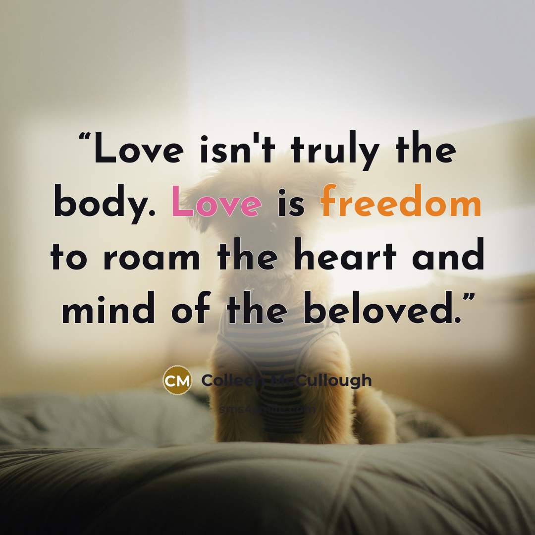 “Love isn't truly the body. Love is freedom to roam the heart and mind of the beloved.” quote by Colleen McCullough