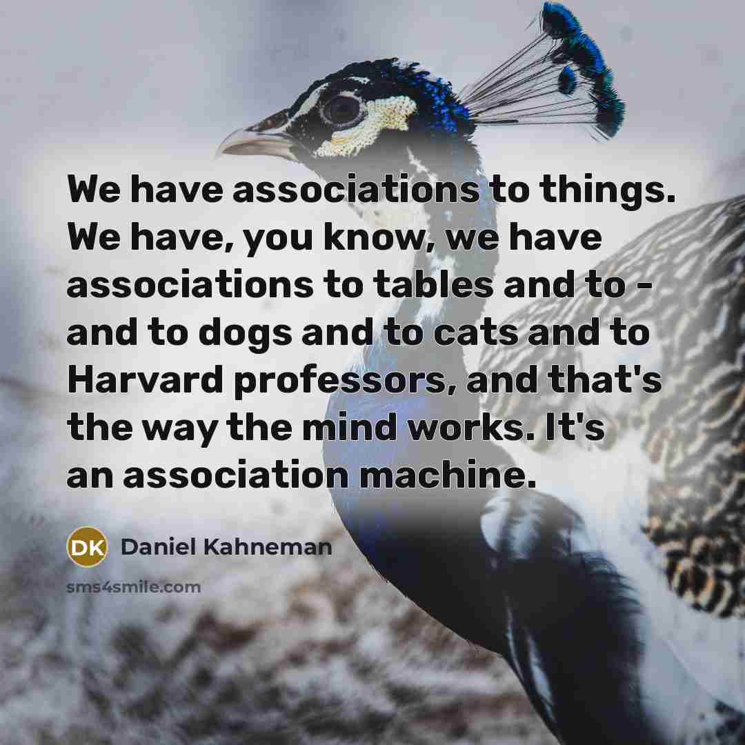 “We have associations to things. We have, you know, we have associations to tables and to - and to dogs and to cats and to Harvard professors, and that's the way the mind works. It's an association machine.” quote by Daniel Kahneman