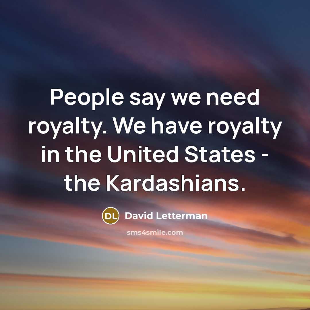 “People say we need royalty. We have royalty in the United States - the Kardashians.” quote by David Letterman