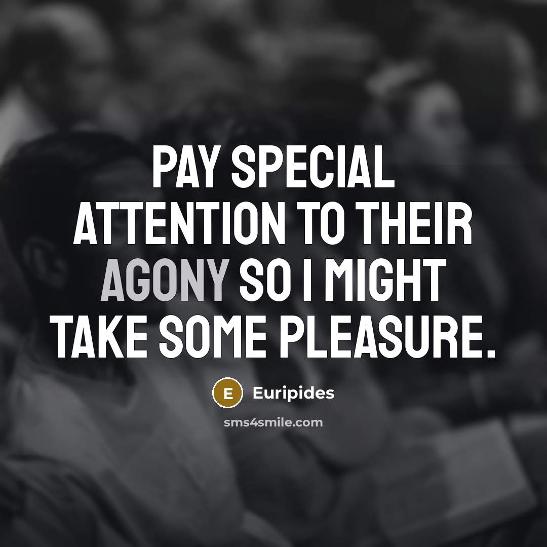 “Pay special attention to their agony so I might take…” quote by Euripides