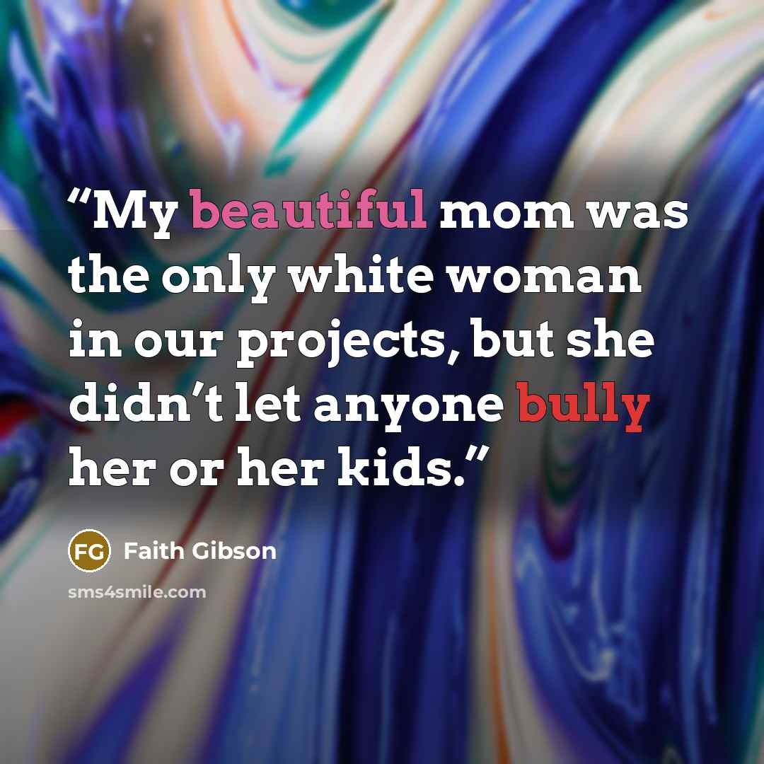 “My beautiful mom was the only white woman in our projects, but she didn’t let anyone bully her or her kids.” quote by Faith Gibson