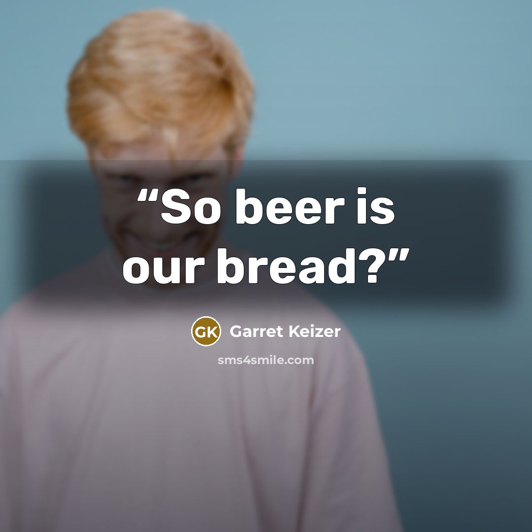 “So beer is our bread?” quote by Garret Keizer